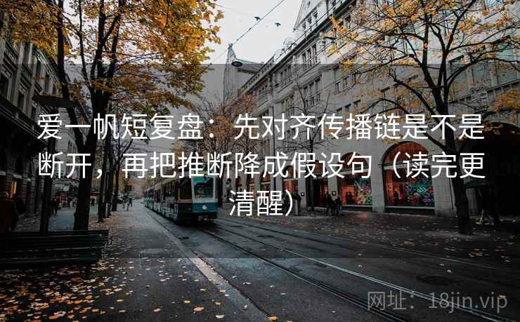 爱一帆短复盘：先对齐传播链是不是断开，再把推断降成假设句（读完更清醒）