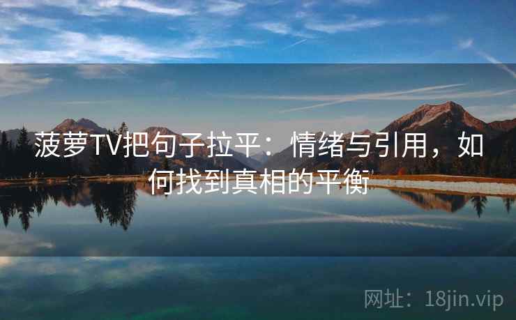 菠萝TV把句子拉平：情绪与引用，如何找到真相的平衡