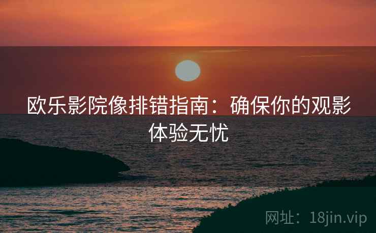 欧乐影院像排错指南：确保你的观影体验无忧