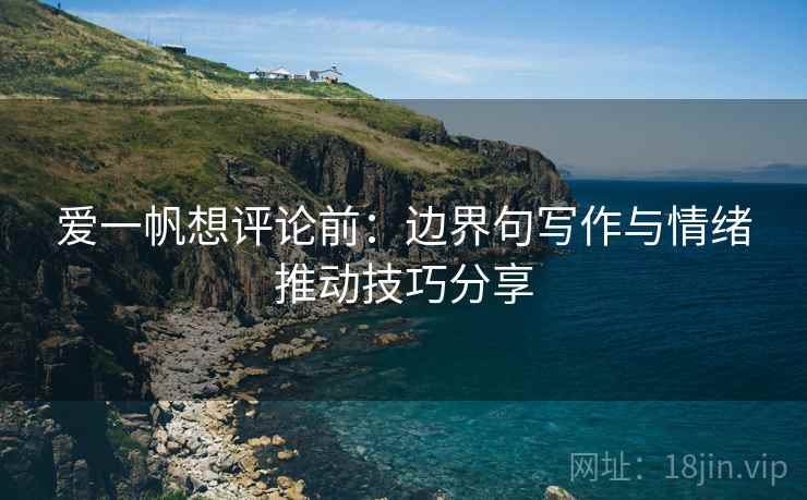 爱一帆想评论前：边界句写作与情绪推动技巧分享