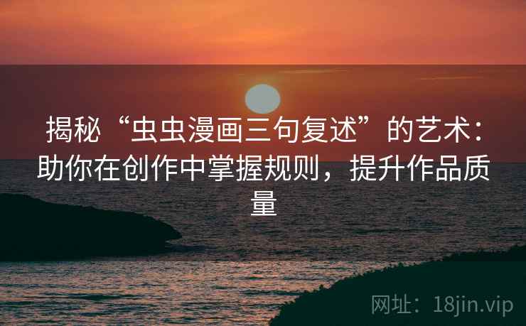 揭秘“虫虫漫画三句复述”的艺术:助你在创作中掌握规则,提升作品质量 揭秘“虫虫漫画三句复述”的艺术:助你在创作中掌握规则,提升作品质量