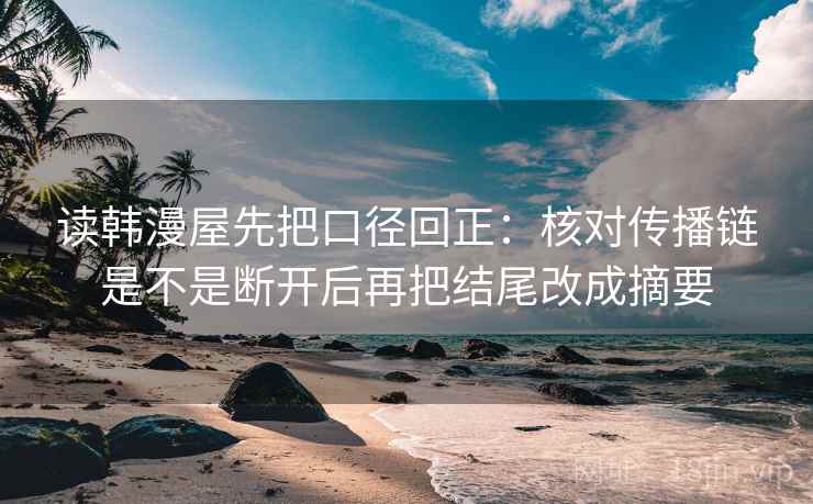 读韩漫屋先把口径回正：核对传播链是不是断开后再把结尾改成摘要