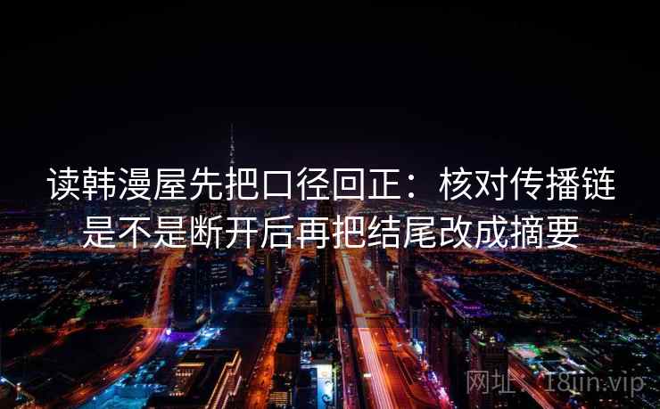 读韩漫屋先把口径回正：核对传播链是不是断开后再把结尾改成摘要
