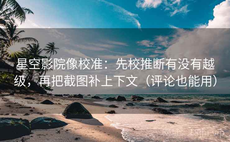星空影院像校准：先校推断有没有越级，再把截图补上下文（评论也能用）