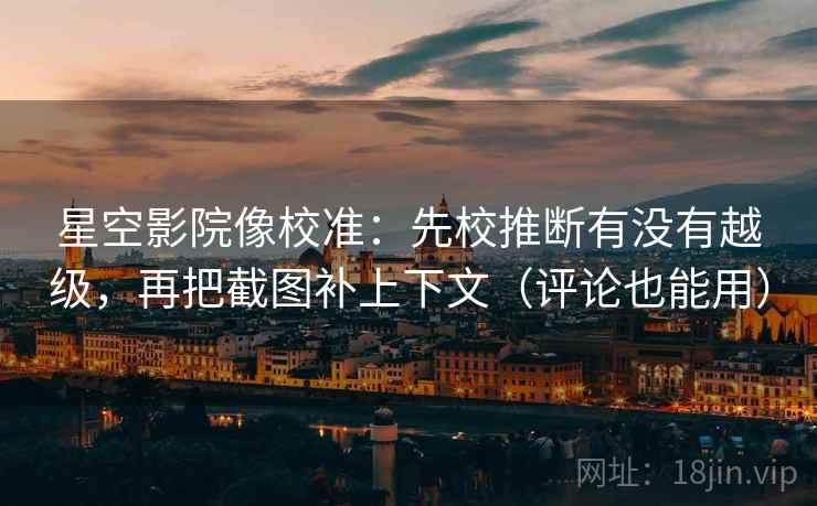 星空影院像校准：先校推断有没有越级，再把截图补上下文（评论也能用）