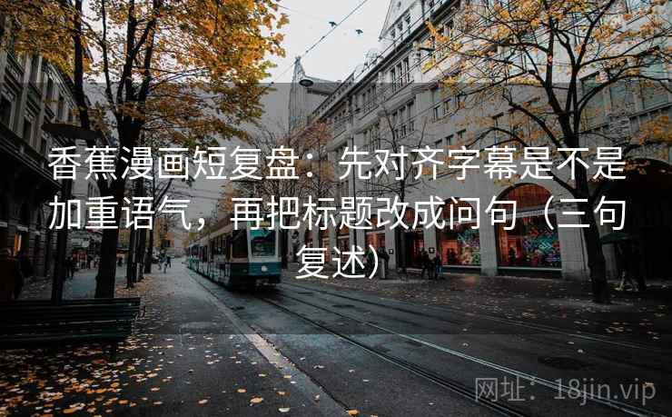 香蕉漫画短复盘：先对齐字幕是不是加重语气，再把标题改成问句（三句复述）