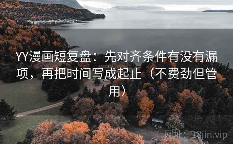 YY漫画短复盘：先对齐条件有没有漏项，再把时间写成起止（不费劲但管用）