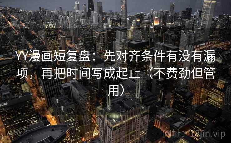YY漫画短复盘：先对齐条件有没有漏项，再把时间写成起止（不费劲但管用）