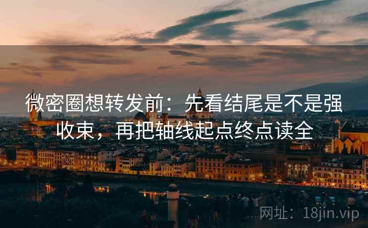 微密圈想转发前：先看结尾是不是强收束，再把轴线起点终点读全