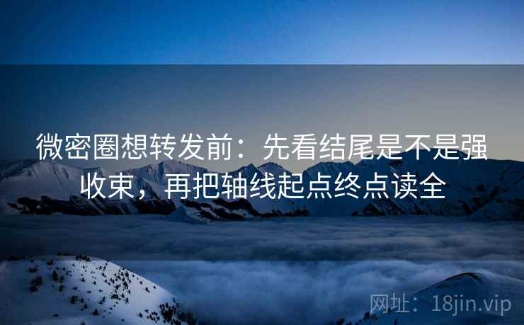 微密圈想转发前：先看结尾是不是强收束，再把轴线起点终点读全