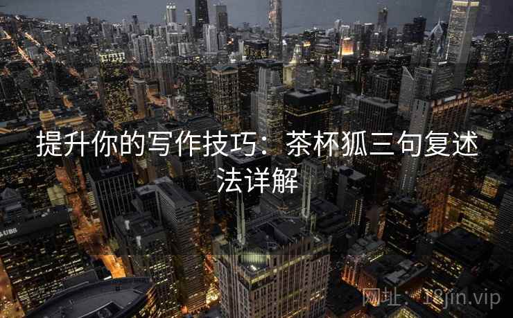 提升你的写作技巧：茶杯狐三句复述法详解