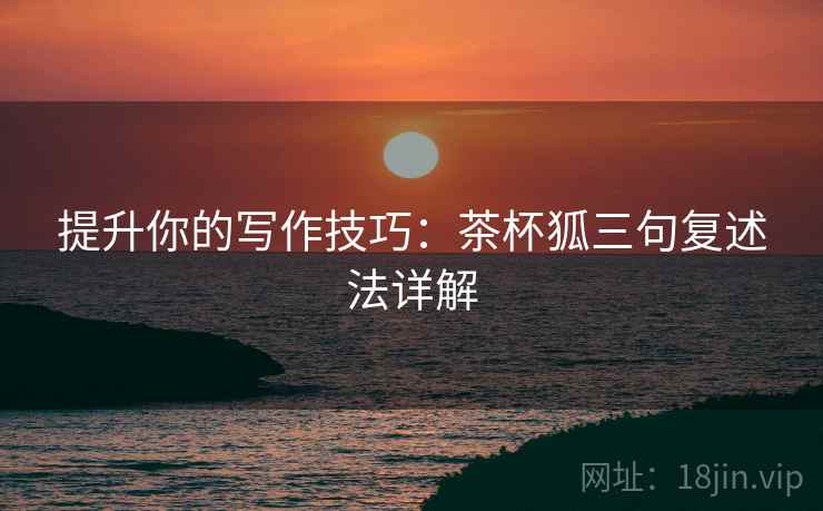 提升你的写作技巧：茶杯狐三句复述法详解