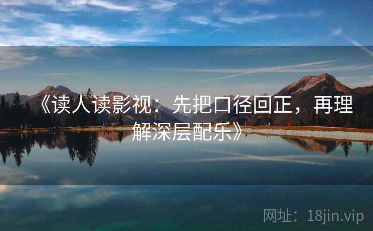 《读人读影视：先把口径回正，再理解深层配乐》