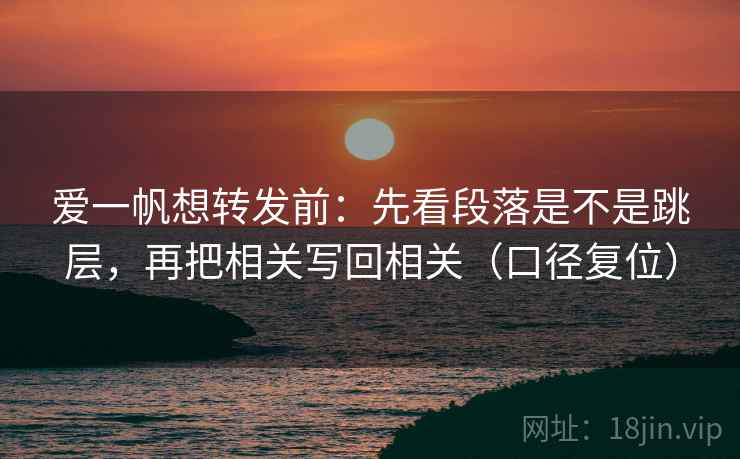 爱一帆想转发前：先看段落是不是跳层，再把相关写回相关（口径复位）