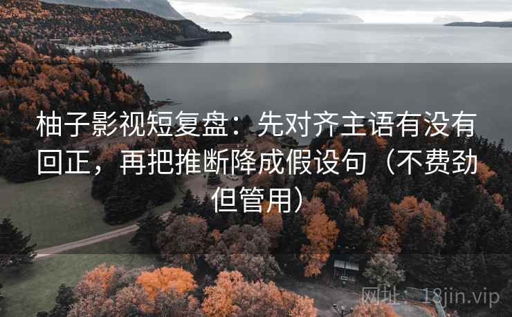 柚子影视短复盘：先对齐主语有没有回正，再把推断降成假设句（不费劲但管用）