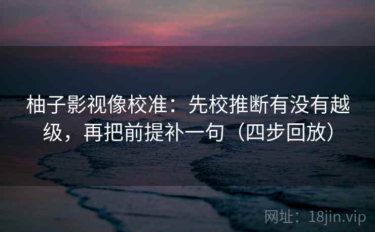 柚子影视像校准：先校推断有没有越级，再把前提补一句（四步回放）