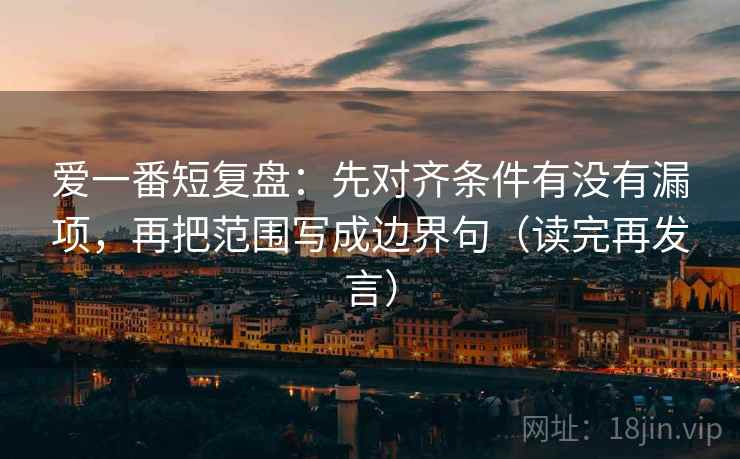 爱一番短复盘：先对齐条件有没有漏项，再把范围写成边界句（读完再发言）