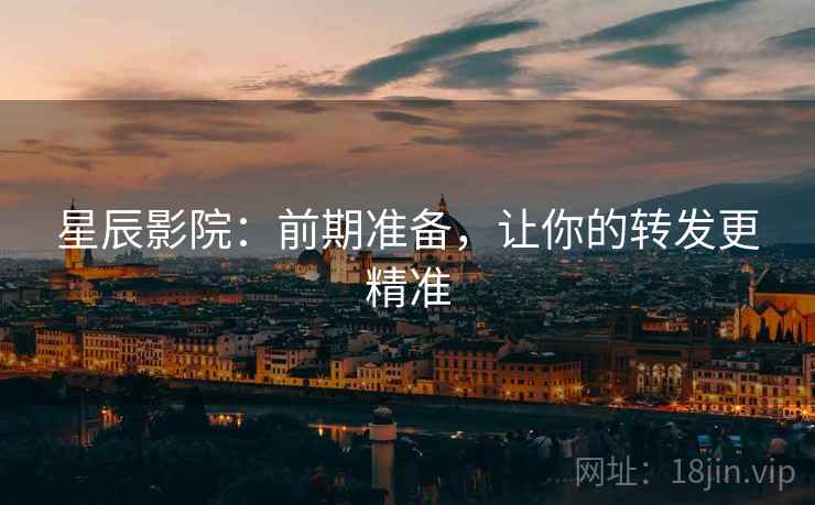 星辰影院：前期准备，让你的转发更精准