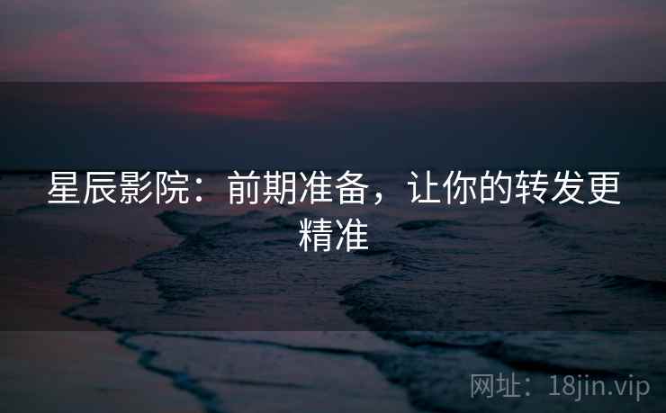 星辰影院：前期准备，让你的转发更精准
