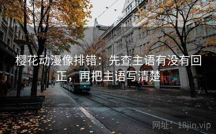 樱花动漫像排错：先查主语有没有回正，再把主语写清楚