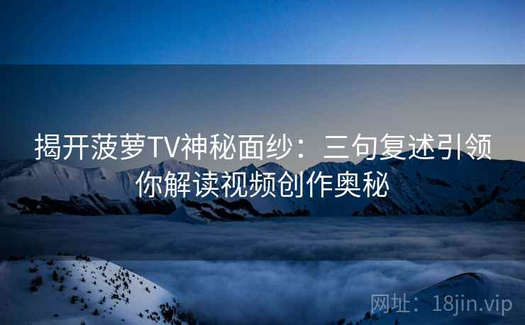 揭开菠萝TV神秘面纱：三句复述引领你解读视频创作奥秘