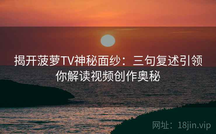 揭开菠萝TV神秘面纱：三句复述引领你解读视频创作奥秘