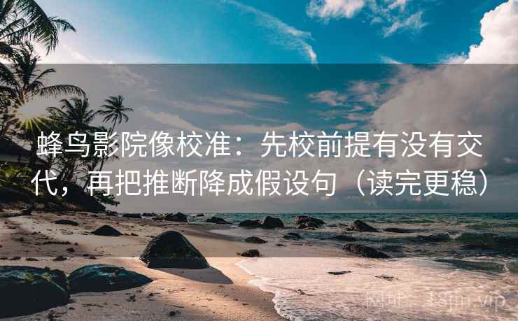 蜂鸟影院像校准：先校前提有没有交代，再把推断降成假设句（读完更稳）