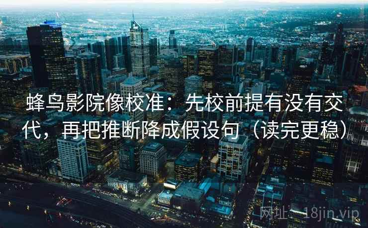 蜂鸟影院像校准：先校前提有没有交代，再把推断降成假设句（读完更稳）