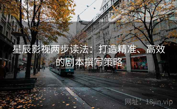 星辰影视两步读法：打造精准、高效的剧本撰写策略
