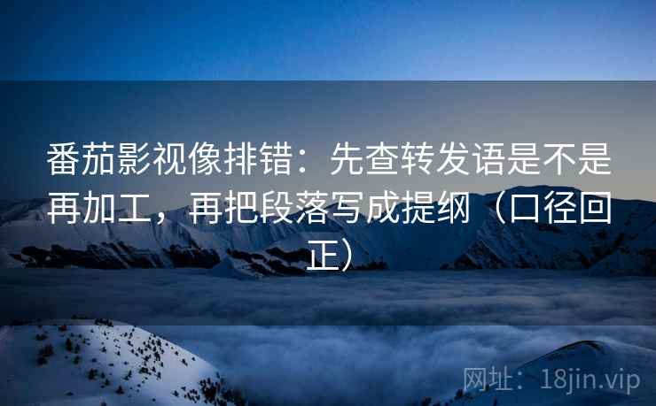 番茄影视像排错：先查转发语是不是再加工，再把段落写成提纲（口径回正）