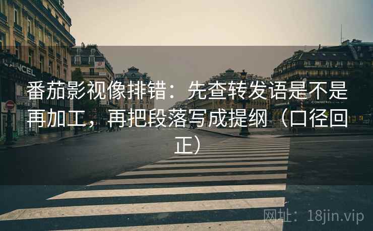 番茄影视像排错：先查转发语是不是再加工，再把段落写成提纲（口径回正）