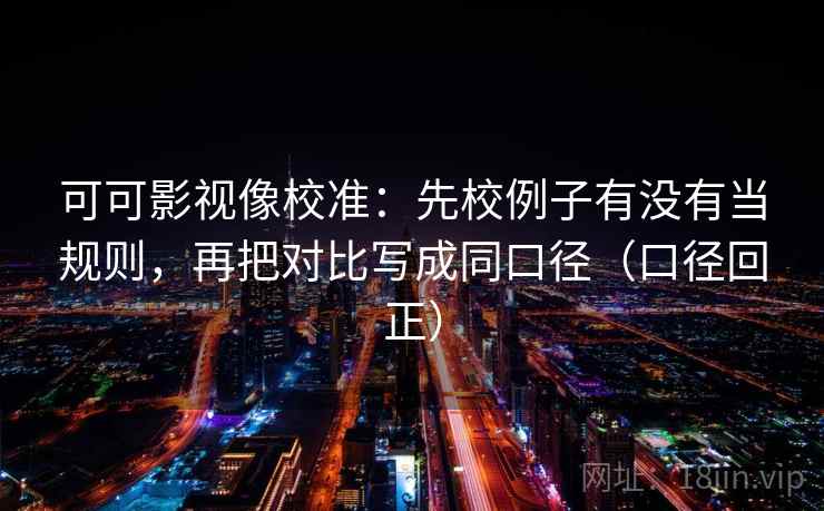 可可影视像校准：先校例子有没有当规则，再把对比写成同口径（口径回正）