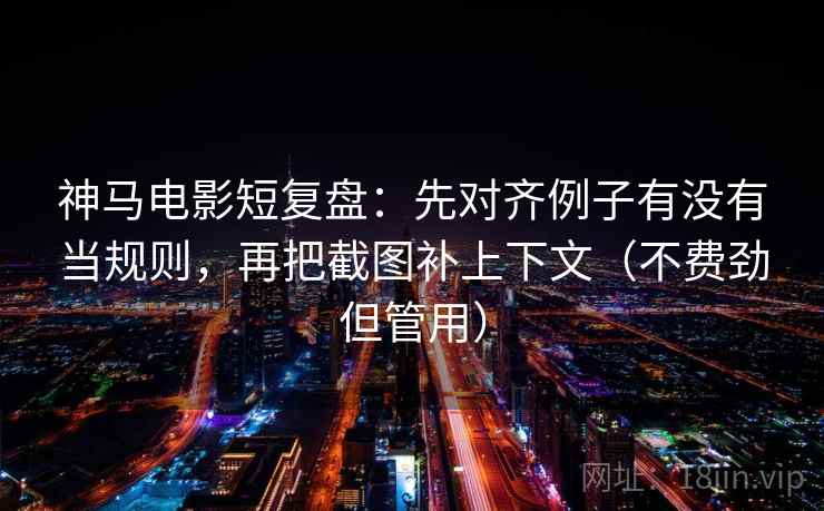 神马电影短复盘：先对齐例子有没有当规则，再把截图补上下文（不费劲但管用）