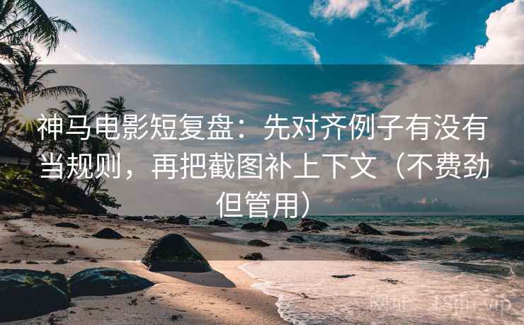 神马电影短复盘：先对齐例子有没有当规则，再把截图补上下文（不费劲但管用）