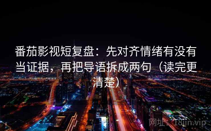 番茄影视短复盘：先对齐情绪有没有当证据，再把导语拆成两句（读完更清楚）