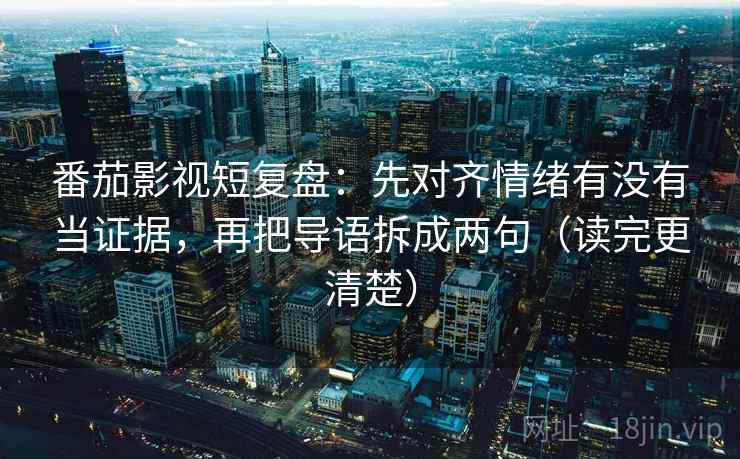 番茄影视短复盘：先对齐情绪有没有当证据，再把导语拆成两句（读完更清楚）