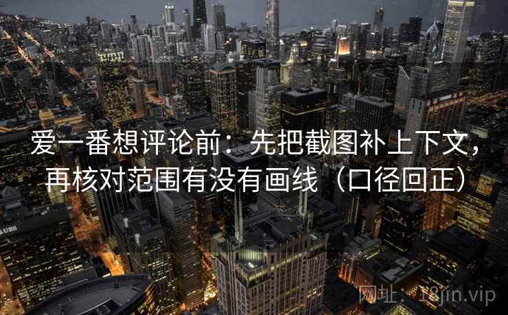 爱一番想评论前：先把截图补上下文，再核对范围有没有画线（口径回正）