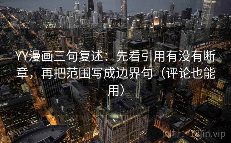 YY漫画三句复述:先看引用有没有断章,再把范围写成边界句(评论也能用) YY漫画三句复述:先看引用有没有断章,再把范围写成边界句(评论也能用)