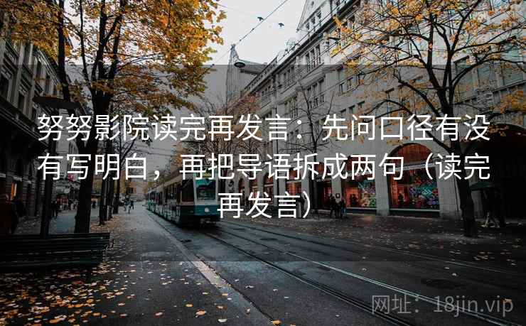 努努影院读完再发言：先问口径有没有写明白，再把导语拆成两句（读完再发言）