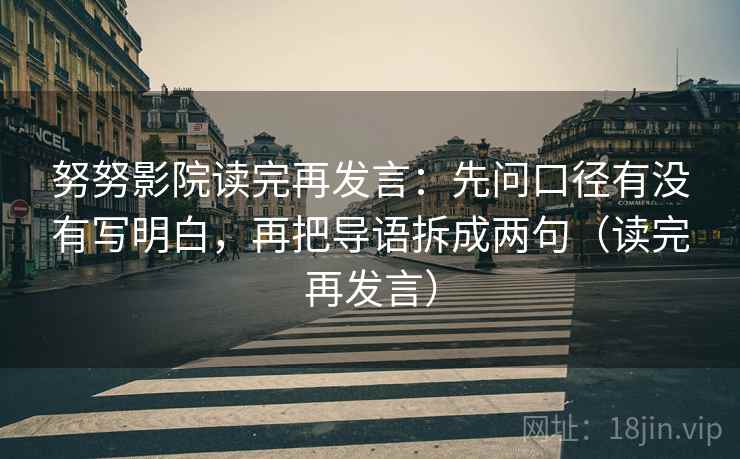 努努影院读完再发言：先问口径有没有写明白，再把导语拆成两句（读完再发言）