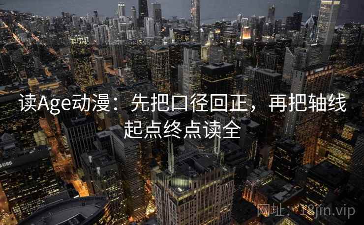 读Age动漫：先把口径回正，再把轴线起点终点读全