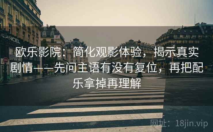 欧乐影院:简化观影体验,揭示真实剧情——先问主语有没有复位,再把配乐拿掉再理解 欧乐影院:简化观影体验,揭示真实剧情——先问主语有没有复位,再把配乐拿掉再理解