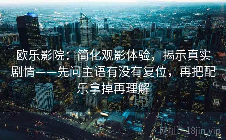 欧乐影院:简化观影体验,揭示真实剧情——先问主语有没有复位,再把配乐拿掉再理解 欧乐影院:简化观影体验,揭示真实剧情——先问主语有没有复位,再把配乐拿掉再理解