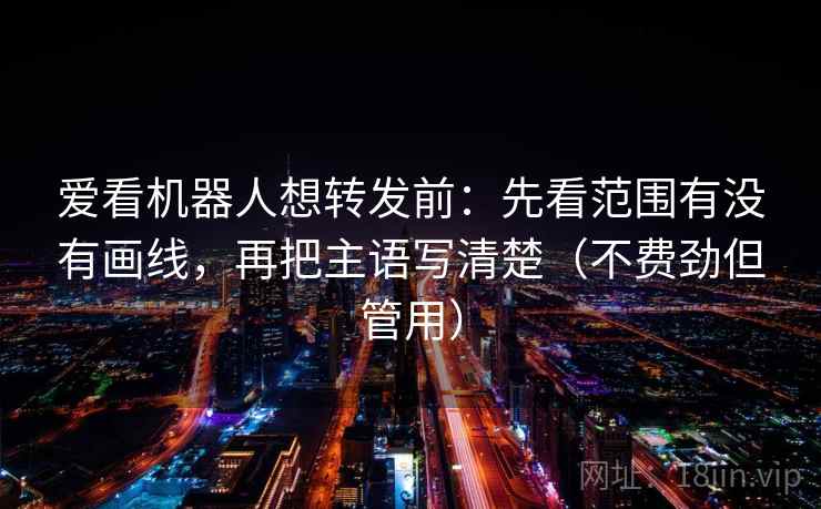 爱看机器人想转发前：先看范围有没有画线，再把主语写清楚（不费劲但管用）