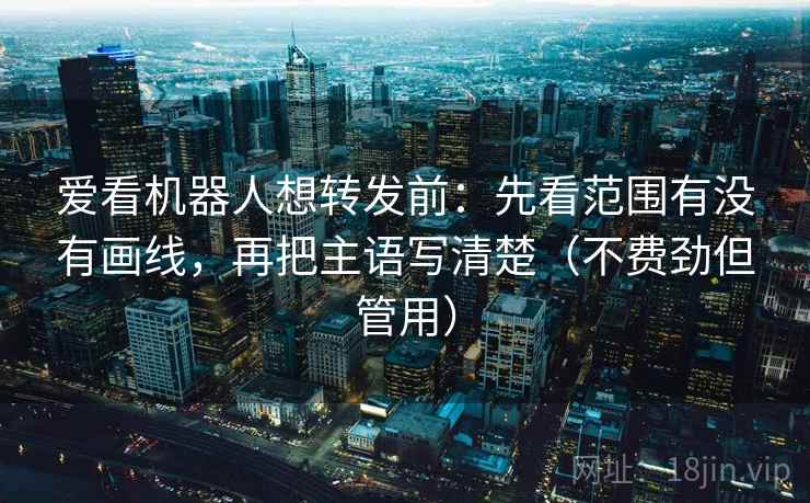 爱看机器人想转发前：先看范围有没有画线，再把主语写清楚（不费劲但管用）