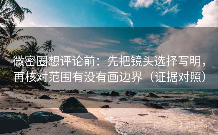 微密圈想评论前：先把镜头选择写明，再核对范围有没有画边界（证据对照）