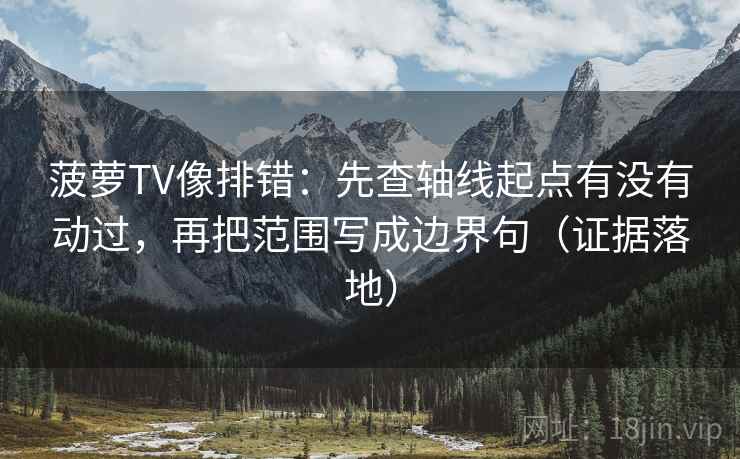 菠萝TV像排错:先查轴线起点有没有动过,再把范围写成边界句(证据落地) 菠萝TV像排错:先查轴线起点有没有动过,再把范围写成边界句(证据落地)