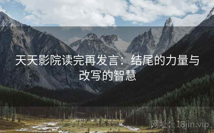 天天影院读完再发言：结尾的力量与改写的智慧