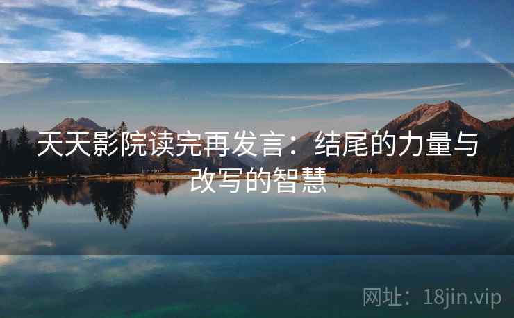 天天影院读完再发言：结尾的力量与改写的智慧