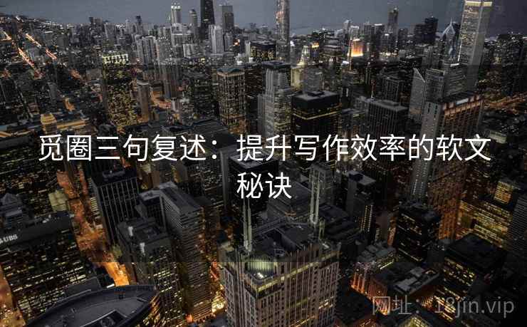 觅圈三句复述：提升写作效率的软文秘诀